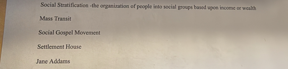 Social Stratification -the organization of people into social groups based upon income or wealth
Mass Transit
Social Gospel Movement
Settlement House
Jane Addams