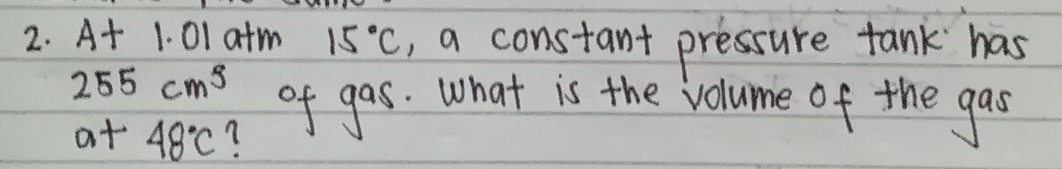 At 1. 01 atm 15°C , a constant pressure tank has
255cm^5 of gas. what is the volume of the gas 
at 48°C