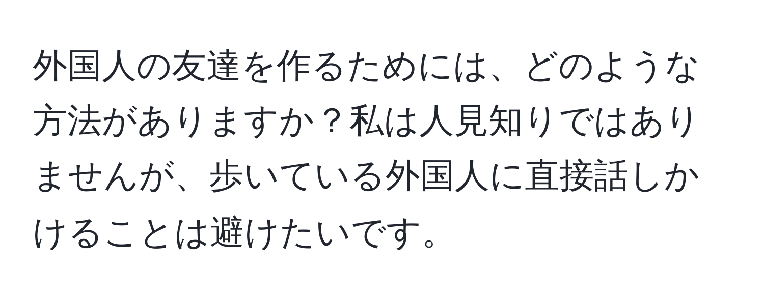 外国人の友達を作るためには、どのような方法がありますか？私は人見知りではありませんが、歩いている外国人に直接話しかけることは避けたいです。