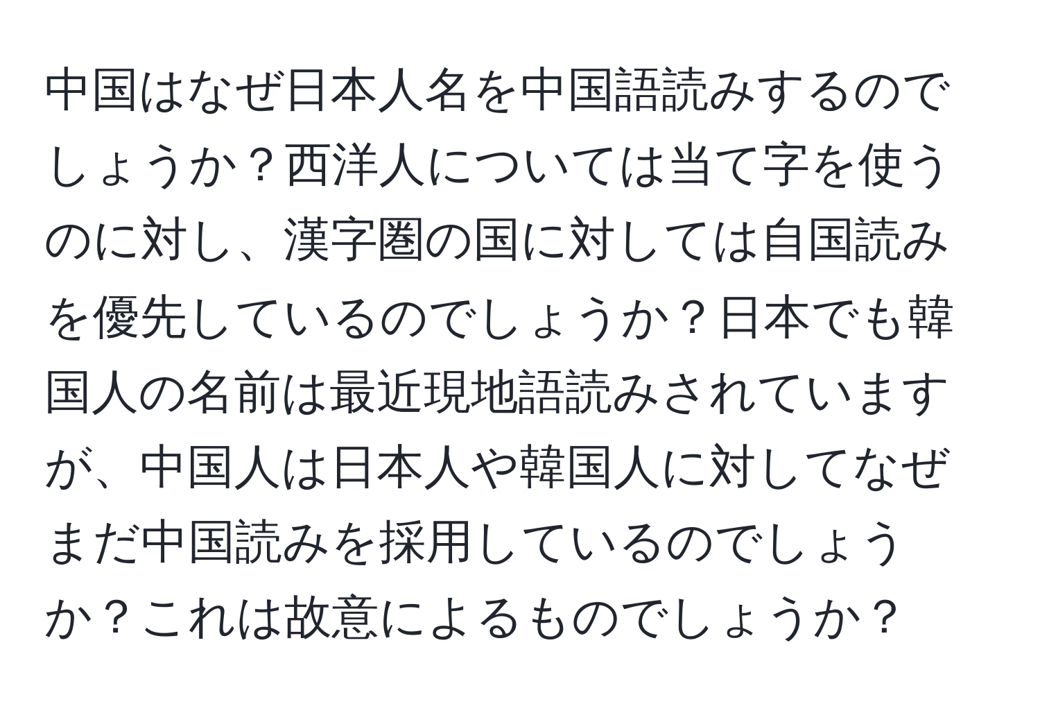 中国はなぜ日本人名を中国語読みするのでしょうか？西洋人については当て字を使うのに対し、漢字圏の国に対しては自国読みを優先しているのでしょうか？日本でも韓国人の名前は最近現地語読みされていますが、中国人は日本人や韓国人に対してなぜまだ中国読みを採用しているのでしょうか？これは故意によるものでしょうか？