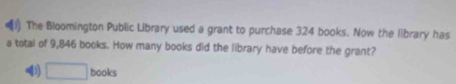 (1) The Bloomington Public Library used a grant to purchase 324 books. Now the library has 
a total of 9,846 books. How many books did the library have before the grant? 
4) □ books