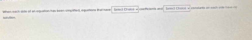 When each side of an equation has been simplified, equations that have Select Choice coefficients and Select Cholce v constants on each side have no 
solution.