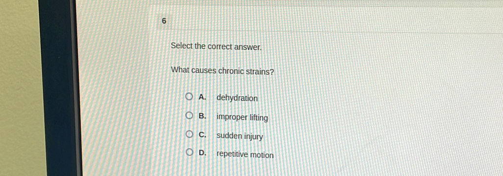 Select the correct answer.
What causes chronic strains?
A. dehydration
B. improper lifting
C. sudden injury
D. repetitive motion