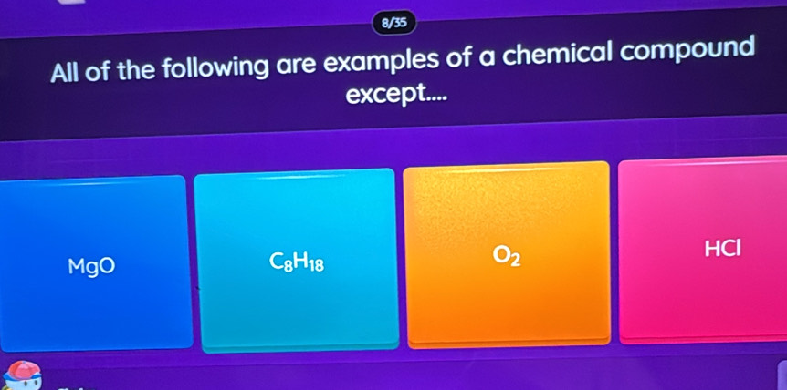 8/35
All of the following are examples of a chemical compound
except....
MgO C_8H_18 O_2 HCl