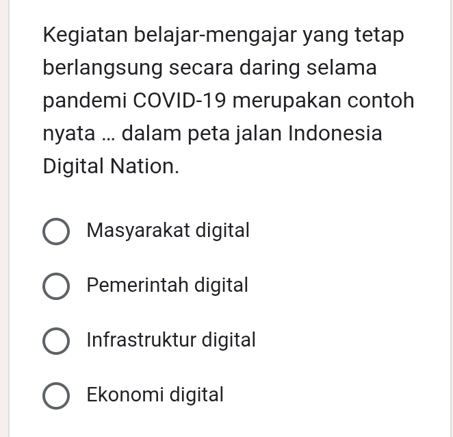 Kegiatan belajar-mengajar yang tetap
berlangsung secara daring selama
pandemi COVID-19 merupakan contoh
nyata ... dalam peta jalan Indonesia
Digital Nation.
Masyarakat digital
Pemerintah digital
Infrastruktur digital
Ekonomi digital