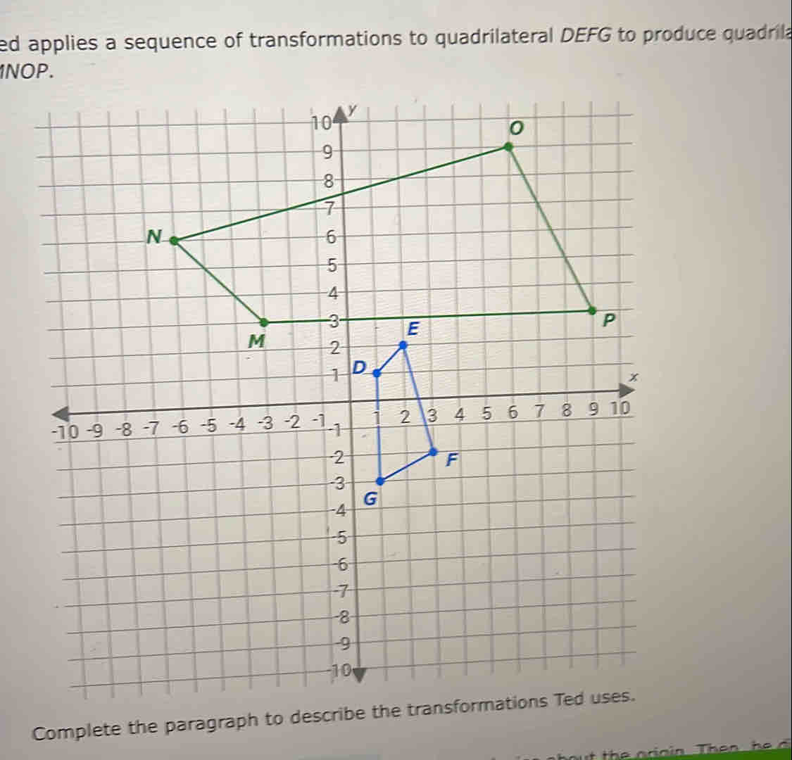 ed applies a sequence of transformations to quadrilateral DEFG to produce quadrila 
1NOP. 
Complete the paragraph to describe the transformations Ted uses. 
t th e ni n in The n h e d