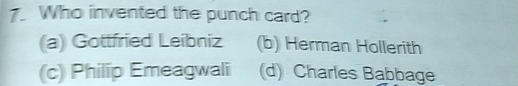 Who invented the punch card?
(a) Gottfried Leibniz (b) Herman Hollerith
(c) Philip Emeagwali (d) Charles Babbage