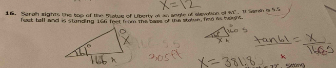 Sarah sights the top of the Statue of Liberty at an angle of elevation of 61°. If Sarah is 5.5
feet tall and is standing 166 feet from the base of the statue, find its height. 
Sitting
