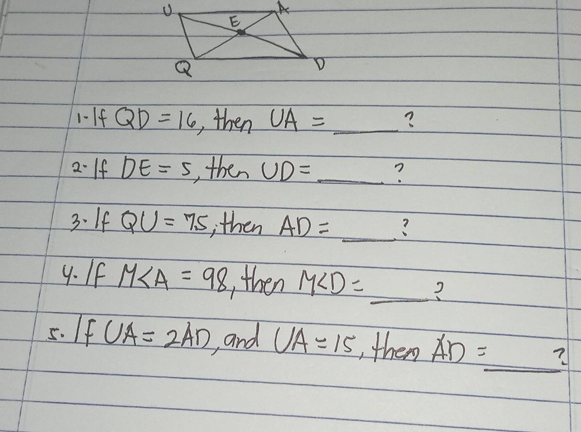 1-If QD=16 , then UA= _? 
2If DE=5 then UD= _? 
3. If QU=7.5 , then 
_? 
4. If M∠ A=98 , then M∠ D= _? 
5. f CA=2AD and UA=15 , them overline AD=_ ? _