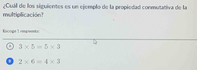 ¿Cuál de los siguientes es un ejemplo de la propiedad conmutativa de la
multiplicación?
Escoge 1 respuesta:
A 3* 5=5* 3
B 2* 6=4* 3