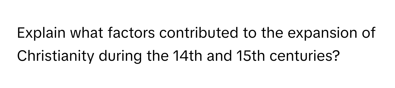 Explain what factors contributed to the expansion of Christianity during the 14th and 15th centuries?