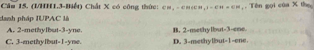 (I/HH1.3-Biết) Chất X có công thức: c h = c h g CH,)=CH=CH ,. Tên gọi của X the,
danh pháp IUPAC là
A. 2 -methylbut -3 -yne. B. 2 -methylbut -3 -ene.
C. 3 -methylbut -1 -yne. D. 3 -methylbut -1 -ene