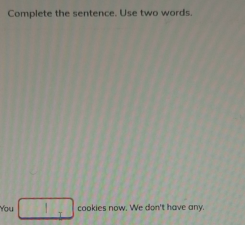 Complete the sentence. Use two words. 
You □ cookies now. We don't have any.