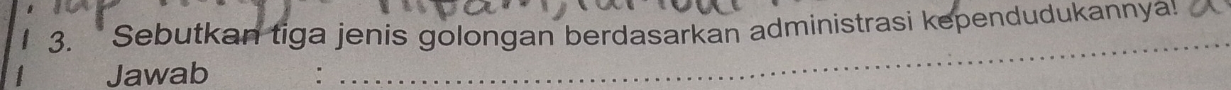 Sebutkan tiga jenis golongan berdasarkan administrasi kependudukannya! 
Jawab