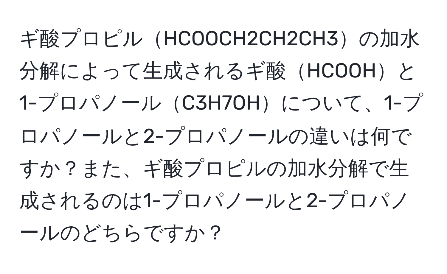 ギ酸プロピルHCOOCH2CH2CH3の加水分解によって生成されるギ酸HCOOHと1-プロパノールC3H7OHについて、1-プロパノールと2-プロパノールの違いは何ですか？また、ギ酸プロピルの加水分解で生成されるのは1-プロパノールと2-プロパノールのどちらですか？