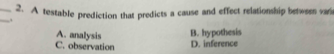 A testable prediction that predicts a cause and effect relationship between vare
_、
A. analysis
B. hypothesis
C. observation
D. inference