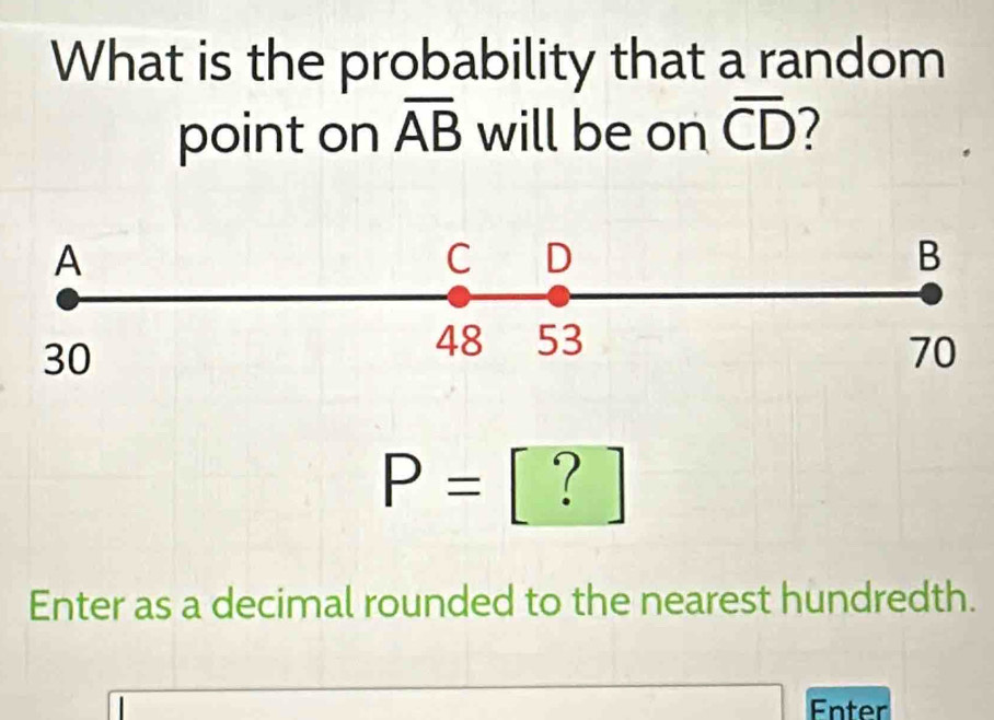 What is the probability that a random 
point on overline AB will be on overline CD
| (-3)(-)
P= □  | ` ^□  
Enter as a decimal rounded to the nearest hundredth. 
Enter