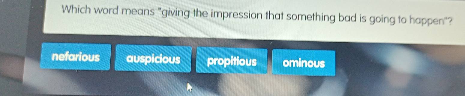 Which word means "giving the impression that something bad is going to happen"?
nefarious auspicious propitious ominous