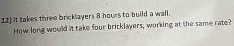 It takes three bricklayers 8 hours to build a wall. 
How long would it take four bricklayers, working at the same rate?