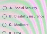 A. Social Security
B. Disability insurance
C. Medicare
D FICA