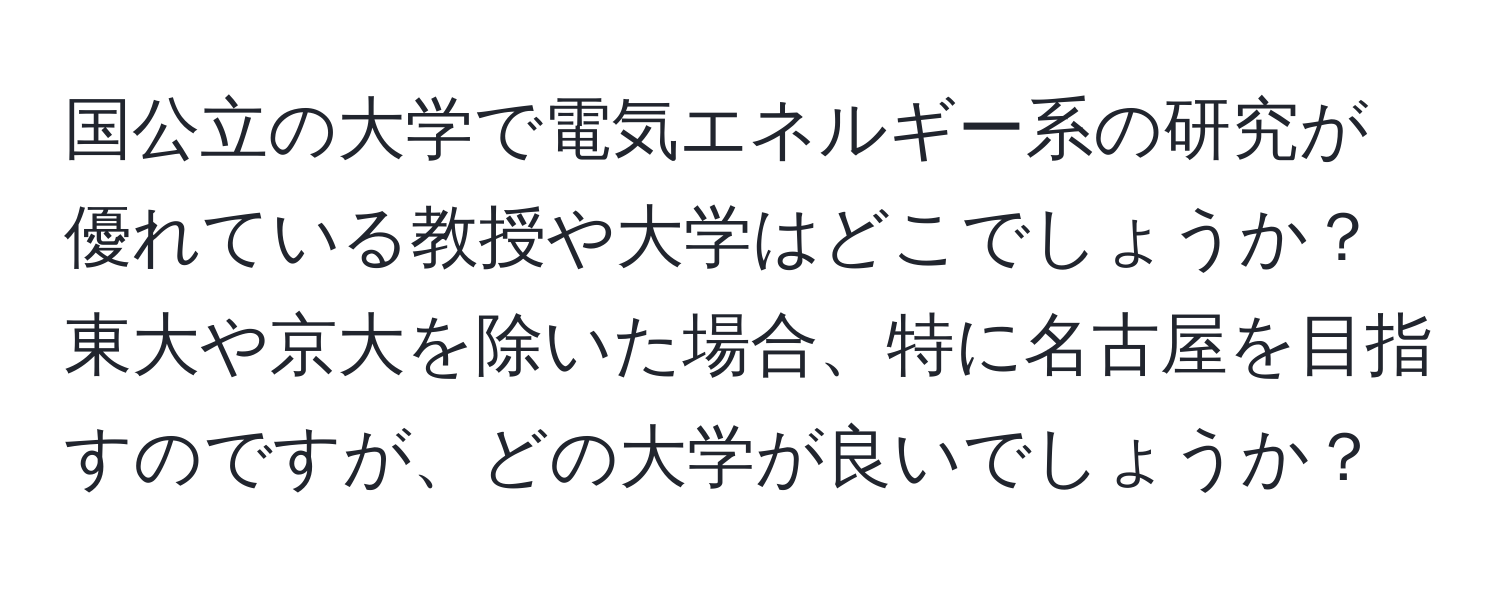 国公立の大学で電気エネルギー系の研究が優れている教授や大学はどこでしょうか？東大や京大を除いた場合、特に名古屋を目指すのですが、どの大学が良いでしょうか？