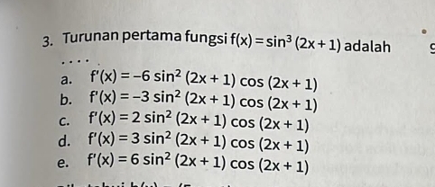 Turunan pertama fungsi f(x)=sin^3(2x+1) adalah
a. f'(x)=-6sin^2(2x+1)cos (2x+1)
b. f'(x)=-3sin^2(2x+1)cos (2x+1)
C. f'(x)=2sin^2(2x+1)cos (2x+1)
d. f'(x)=3sin^2(2x+1)cos (2x+1)
e. f'(x)=6sin^2(2x+1)cos (2x+1)