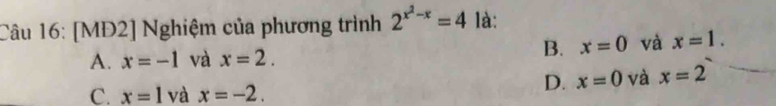 [MĐ2] Nghiệm của phương trình 2^(x^2)-x=4 là:
A. x=-1 và x=2.
B. x=0 và x=1.
C. x=1 và x=-2.
D. x=0 và x=2