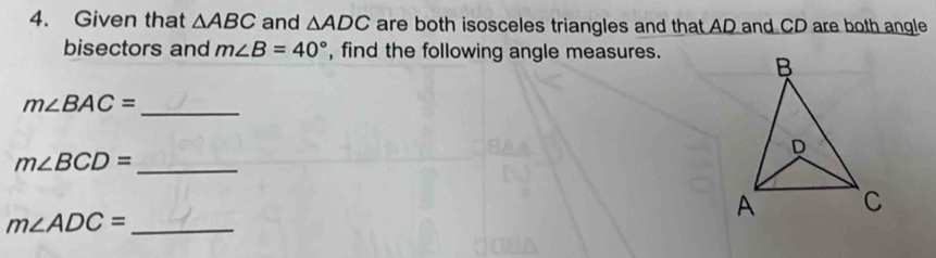 Given that △ ABC and △ ADC are both isosceles triangles and that AD and CD are both angle 
bisectors and m∠ B=40° , find the following angle measures. 
_ m∠ BAC=
m∠ BCD= _
m∠ ADC= _