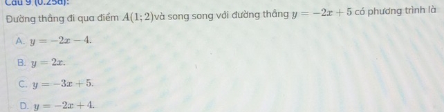 (0.258):
Đường thẳng đi qua điểm A(1;2) và song song với đường thắng y=-2x+5 có phương trình là
A. y=-2x-4.
B. y=2x.
C. y=-3x+5.
D. y=-2x+4.