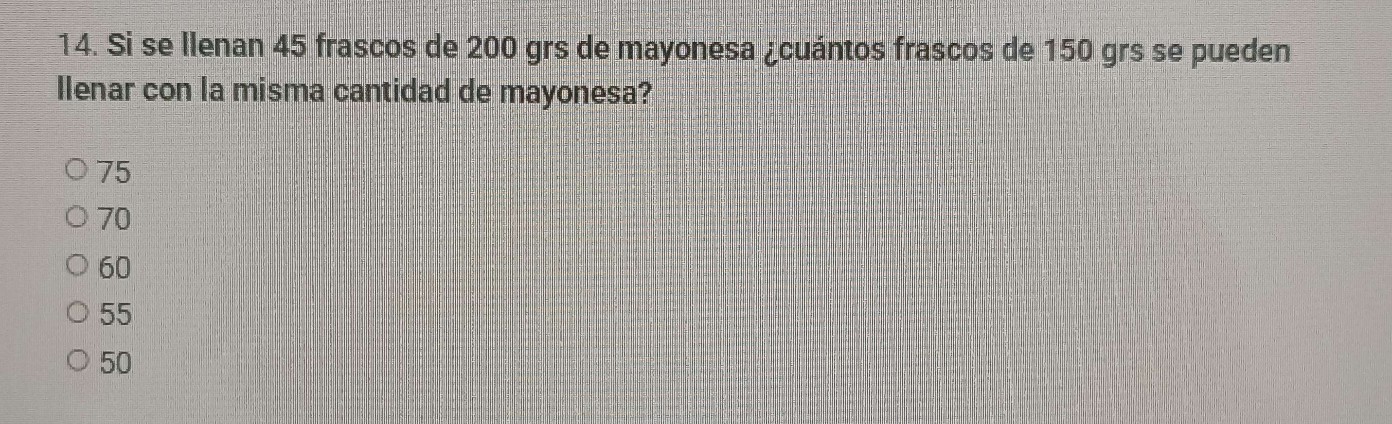 Si se llenan 45 frascos de 200 grs de mayonesa ¿cuántos frascos de 150 grs se pueden
llenar con la misma cantidad de mayonesa?
75
70
60
55
50