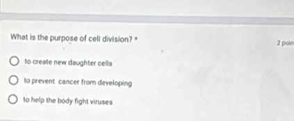 What is the purpose of cell division? * 2 poin
to create new daughter cells
to prevent cancer from developing
to help the body fight viruses