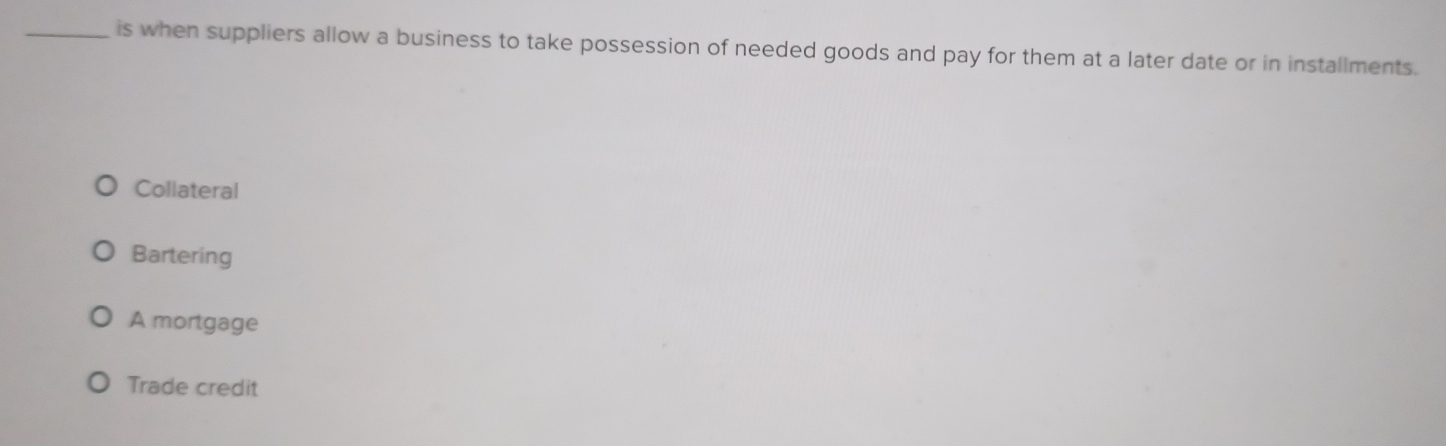 is when suppliers allow a business to take possession of needed goods and pay for them at a later date or in installments.
Collateral
Bartering
A mortgage
Trade credit