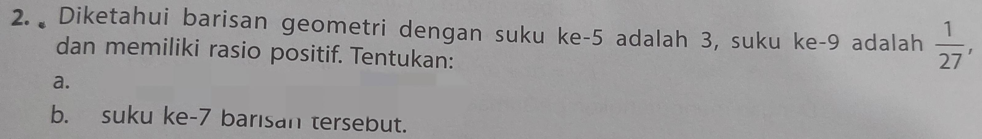 Diketahui barisan geometri dengan suku ke -5 adalah 3, suku ke -9 adalah  1/27 , 
dan memiliki rasio positif. Tentukan: 
a. 
b. suku ke- 7 barisan tersebut.