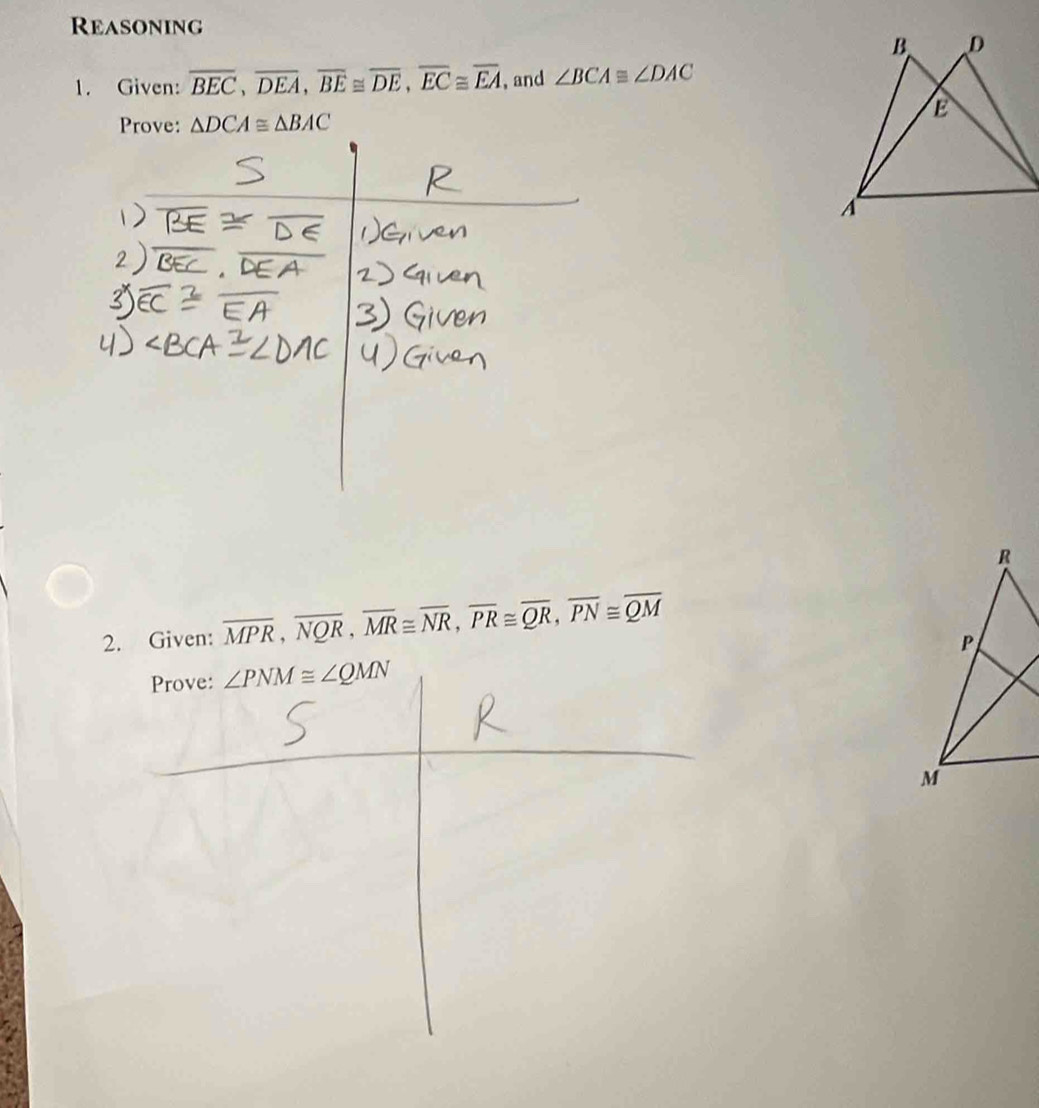 Reasoning 
1. Given: overline BEC, overline DEA, overline BE≌ overline DE, overline EC≌ overline EA , and ∠ BCA≌ ∠ DAC
Prove: △ DCA≌ △ BAC
2. Given: overline MPR, overline NQR, overline MR≌ overline NR, overline PR≌ overline QR, overline PN≌ overline QM
Prove: ∠ PNM≌ ∠ QMN