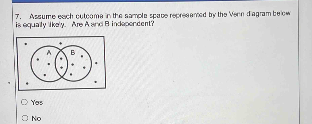 Assume each outcome in the sample space represented by the Venn diagram below
is equally likely. Are A and B independent?
Yes
No