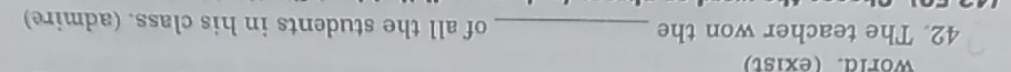 World. (exist) 
42. The teacher won the _of all the students in his class. (admire)