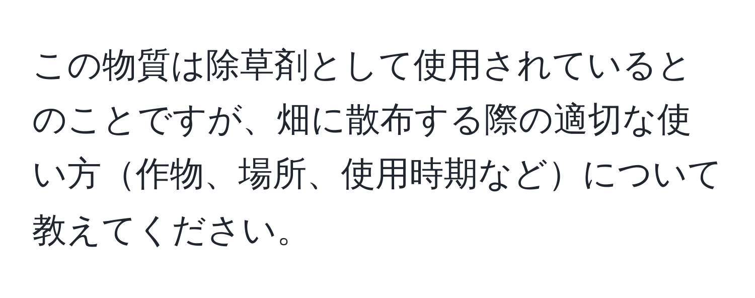 この物質は除草剤として使用されているとのことですが、畑に散布する際の適切な使い方作物、場所、使用時期などについて教えてください。