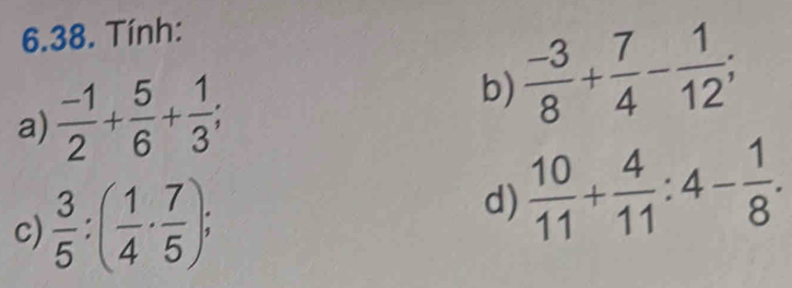 Tính: 
a)  (-1)/2 + 5/6 + 1/3 ; b)  (-3)/8 + 7/4 - 1/12 ; 
c)  3/5 :( 1/4 ·  7/5 ); 
d)  10/11 + 4/11 :4- 1/8 .