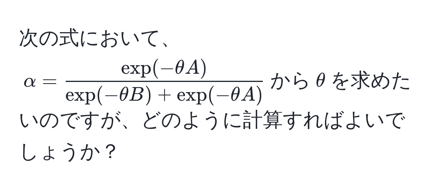 次の式において、$alpha =  (exp(-θ A))/exp(-θ B) + exp(-θ A) $から$θ$を求めたいのですが、どのように計算すればよいでしょうか？