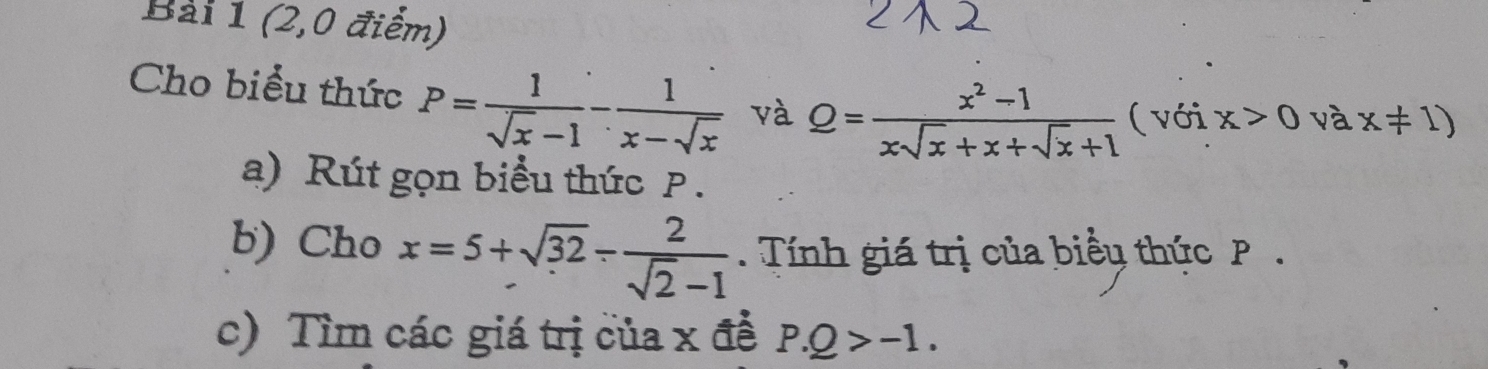 (2,0 điểm) 
Cho biểu thức P= 1/sqrt(x)-1 - 1/x-sqrt(x)  và Q= (x^2-1)/xsqrt(x)+x+sqrt(x)+1  ( với x>0 và x!= 1)
a) Rút gọn biểu thức p. 
b) Cho x=5+sqrt(32)- 2/sqrt(2)-1 . Tính giá trị của biểu thức P. 
c) Tìm các giá trị của x đề P.Q>-1.