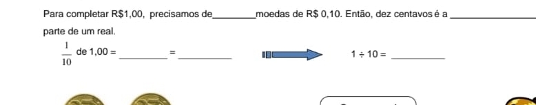 Para completar R$1,00, precisamos de_ moedas de R$ 0,10. Então, dez centavos é a_ 
parte de um real.
 1/10  de 1,00= _= _ 1/ 10= _