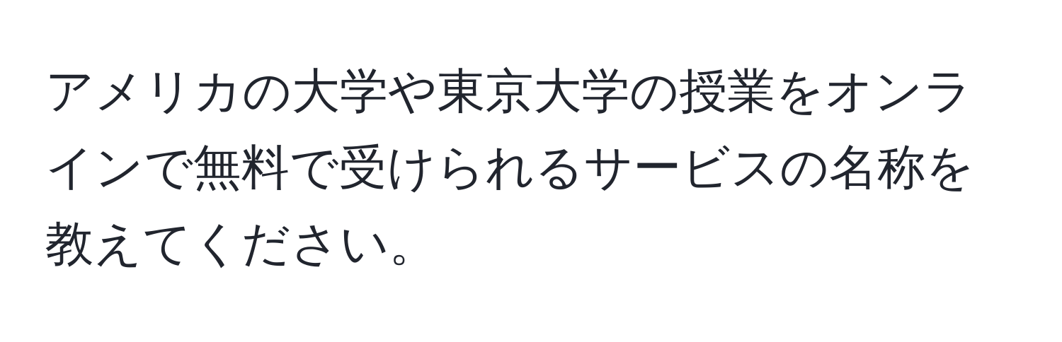 アメリカの大学や東京大学の授業をオンラインで無料で受けられるサービスの名称を教えてください。