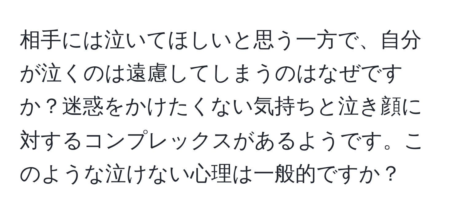 相手には泣いてほしいと思う一方で、自分が泣くのは遠慮してしまうのはなぜですか？迷惑をかけたくない気持ちと泣き顔に対するコンプレックスがあるようです。このような泣けない心理は一般的ですか？