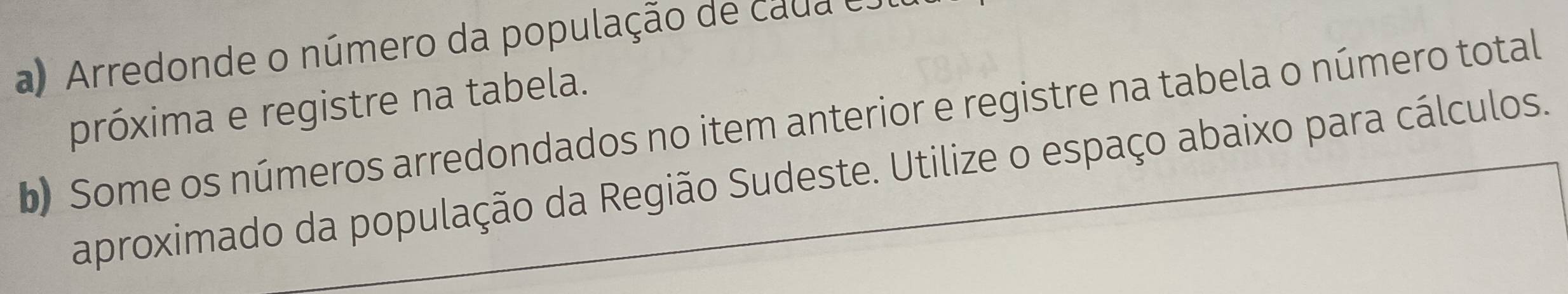 Arredonde o número da população de cada e. 
próxima e registre na tabela. 
b) Some os números arredondados no item anterior e registre na tabela o número total 
aproximado da população da Região Sudeste. Utilize o espaço abaixo para cálculos.