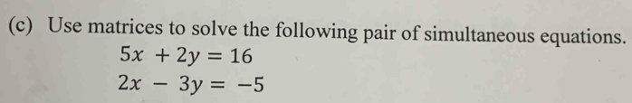 Use matrices to solve the following pair of simultaneous equations.
5x+2y=16
2x-3y=-5