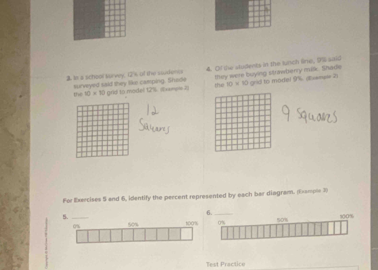 In a school survey, 12 % of the students 4. Of the students in the lunch line, 9% said 
surveyed said they like camping. Shade they were buying strawberry milk. Shade 
the 
the 10* 10 grid to model 12%. (Example 2) 10* 10 grid to model 9%. (Example 2) 
For Exercises 5 and 6, identify the percent represented by each bar diagram. (Example 3) 
1 _ 
Test Practice