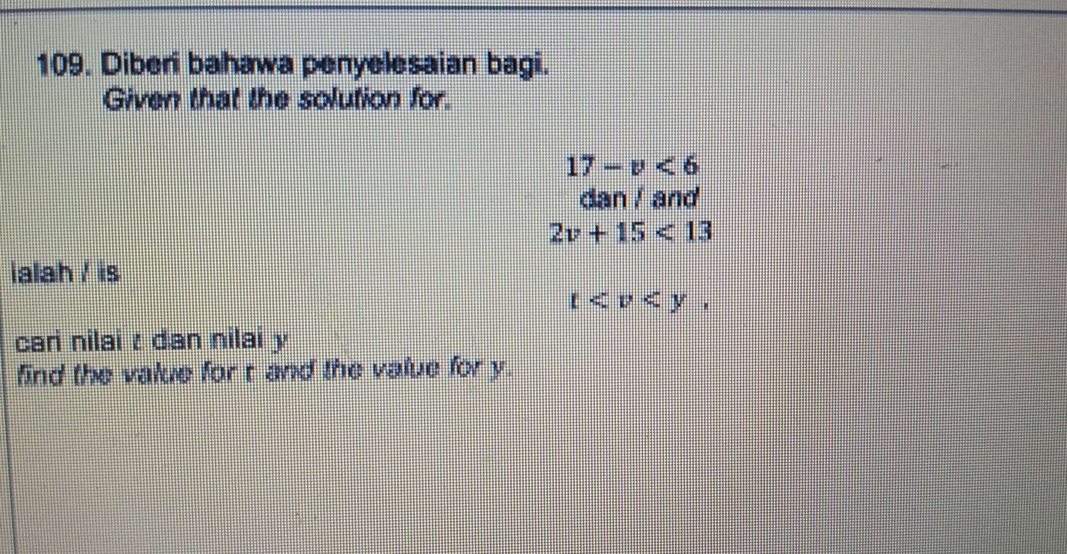 Diberi bahawa penyelesaian bagi. 
Given that the solution for.
17-v<6</tex> 
dan / and
2v+15<13</tex> 
ialah / is
t , 
cari nilai : dan nilai y
find the value for t and the value for y.