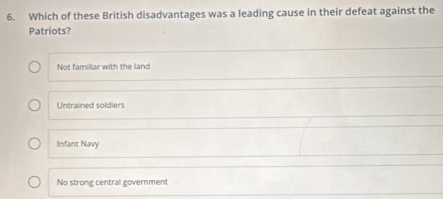 Which of these British disadvantages was a leading cause in their defeat against the
Patriots?
Not familiar with the land
Untrained soldiers
Infant Navy
No strong central government