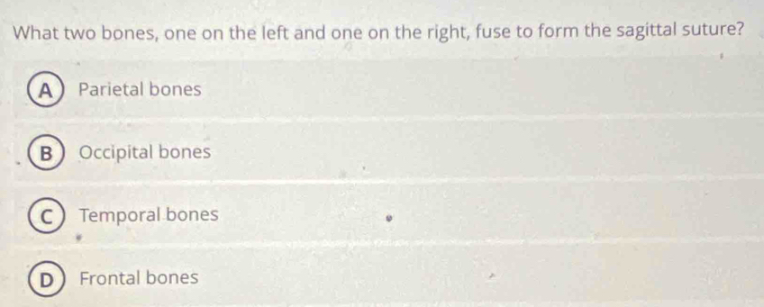 What two bones, one on the left and one on the right, fuse to form the sagittal suture?
A Parietal bones
BOccipital bones
C Temporal bones
D Frontal bones