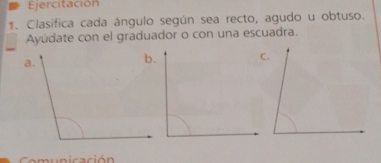 Ejercitación 
1. Clasifica cada ángulo según sea recto, agudo u obtuso. 
Ayúdate con el graduador o con una escuadra. 
CComupicación